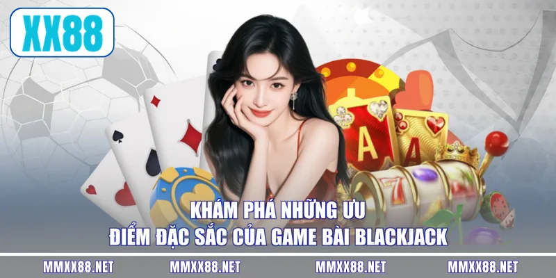Khám phá những ưu điểm đặc sắc của game bài Blackjack