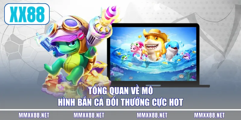 Tổng quan về mô hình bắn cá đổi thưởng cực hot