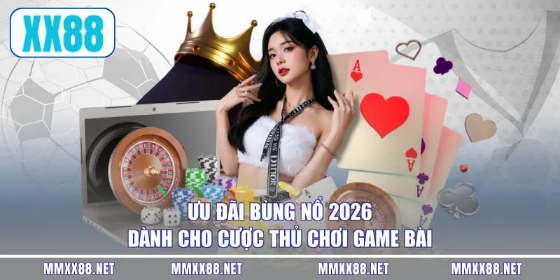 Ưu đãi bùng nổ 2026 dành cho cược thủ chơi game bài